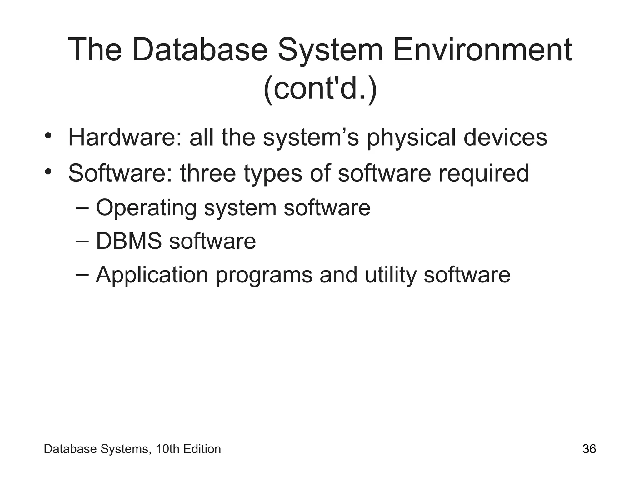 The Database System Environment
(cont'd.)
• Hardware: all the system’s physical devices
• Software: three types of software required
– Operating system software
– DBMS software
– Application programs and utility software
36
Database Systems, 10th Edition
 