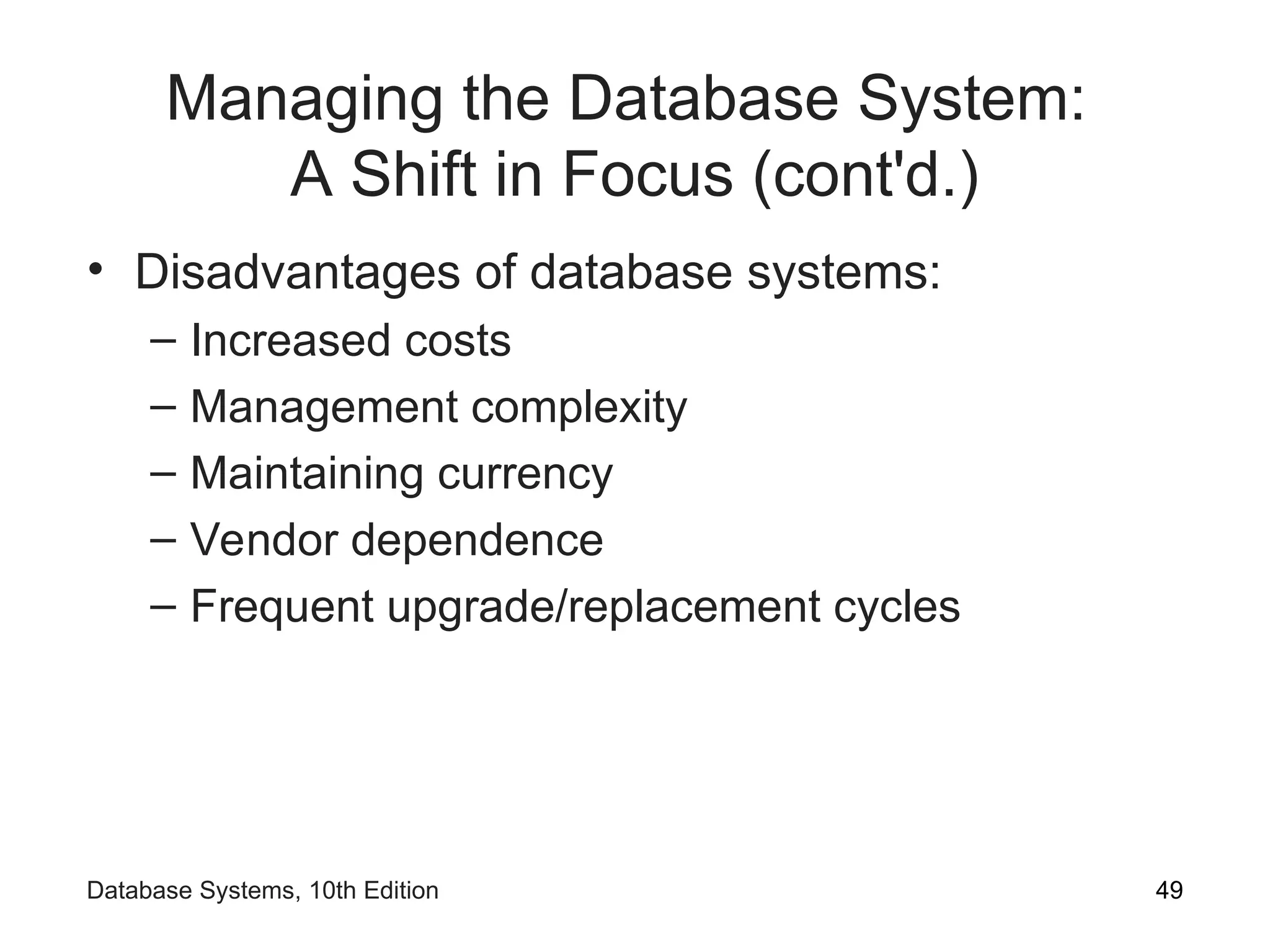 Managing the Database System:
A Shift in Focus (cont'd.)
• Disadvantages of database systems:
– Increased costs
– Management complexity
– Maintaining currency
– Vendor dependence
– Frequent upgrade/replacement cycles
49
Database Systems, 10th Edition
 