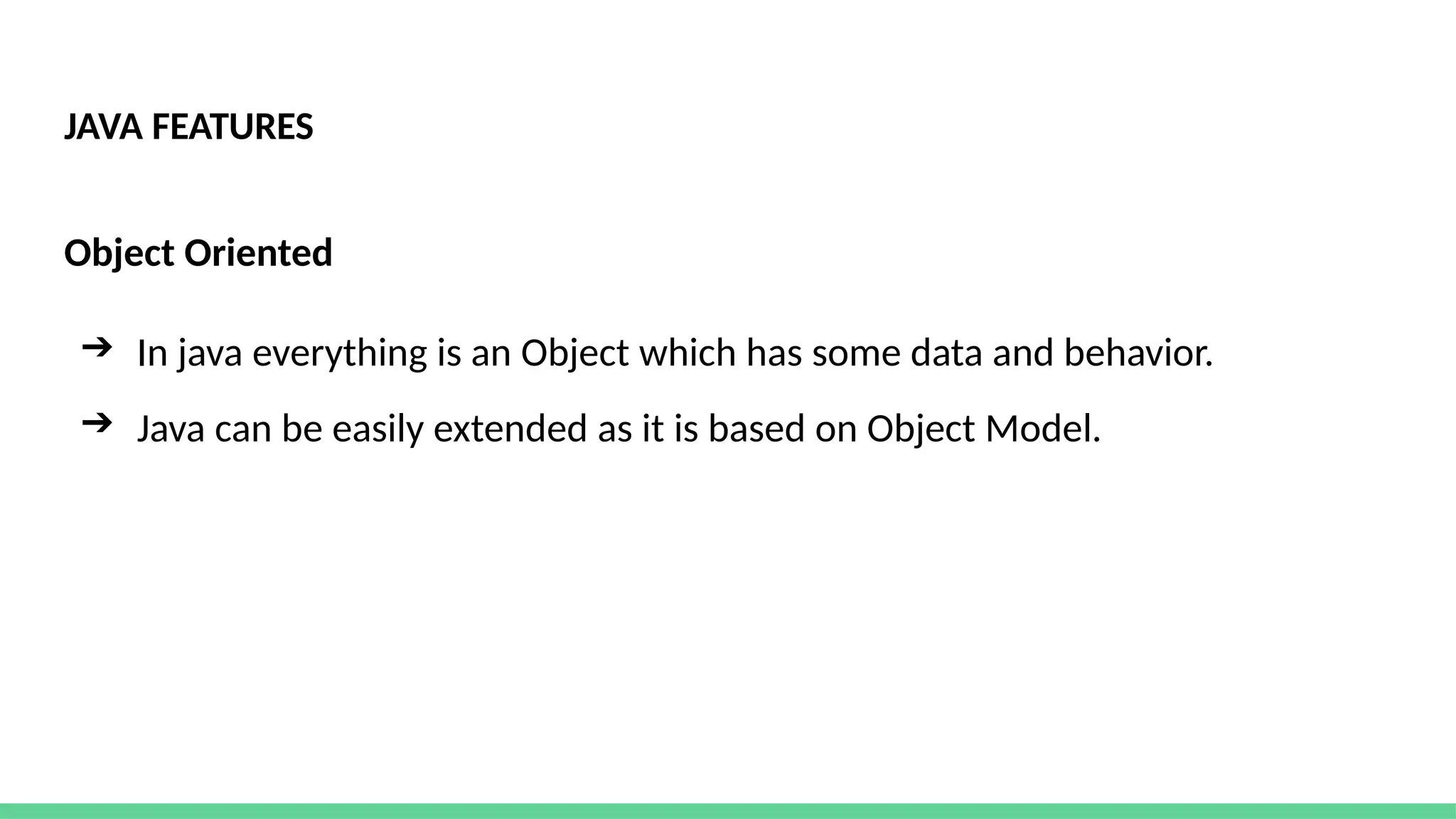 JAVA FEATURES
Object Oriented
➔ In java everything is an Object which has some data and behavior.
➔ Java can be easily extended as it is based on Object Model.
 