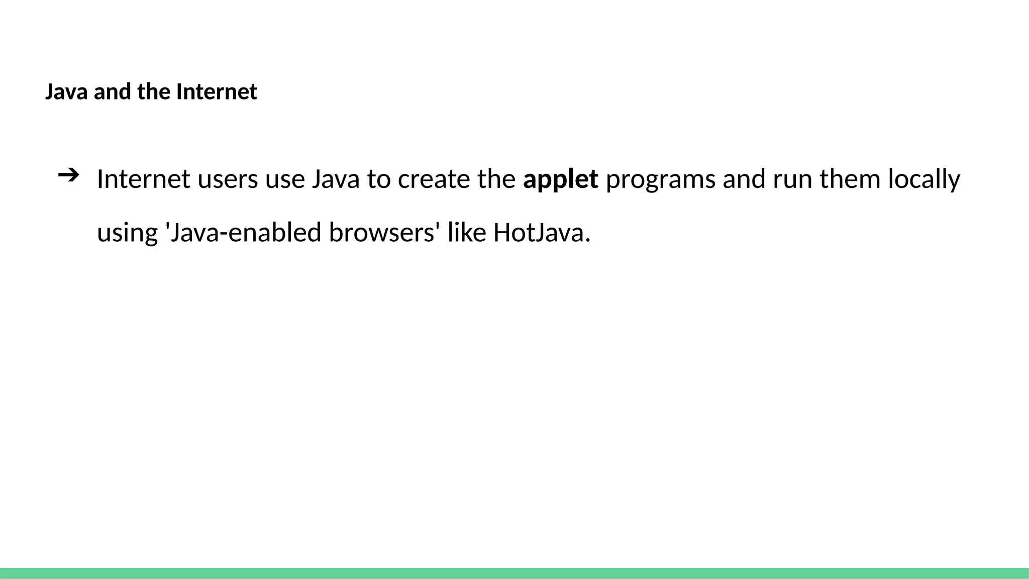 Java and the Internet
➔ Internet users use Java to create the applet programs and run them locally
using 'Java-enabled browsers' like HotJava.
 