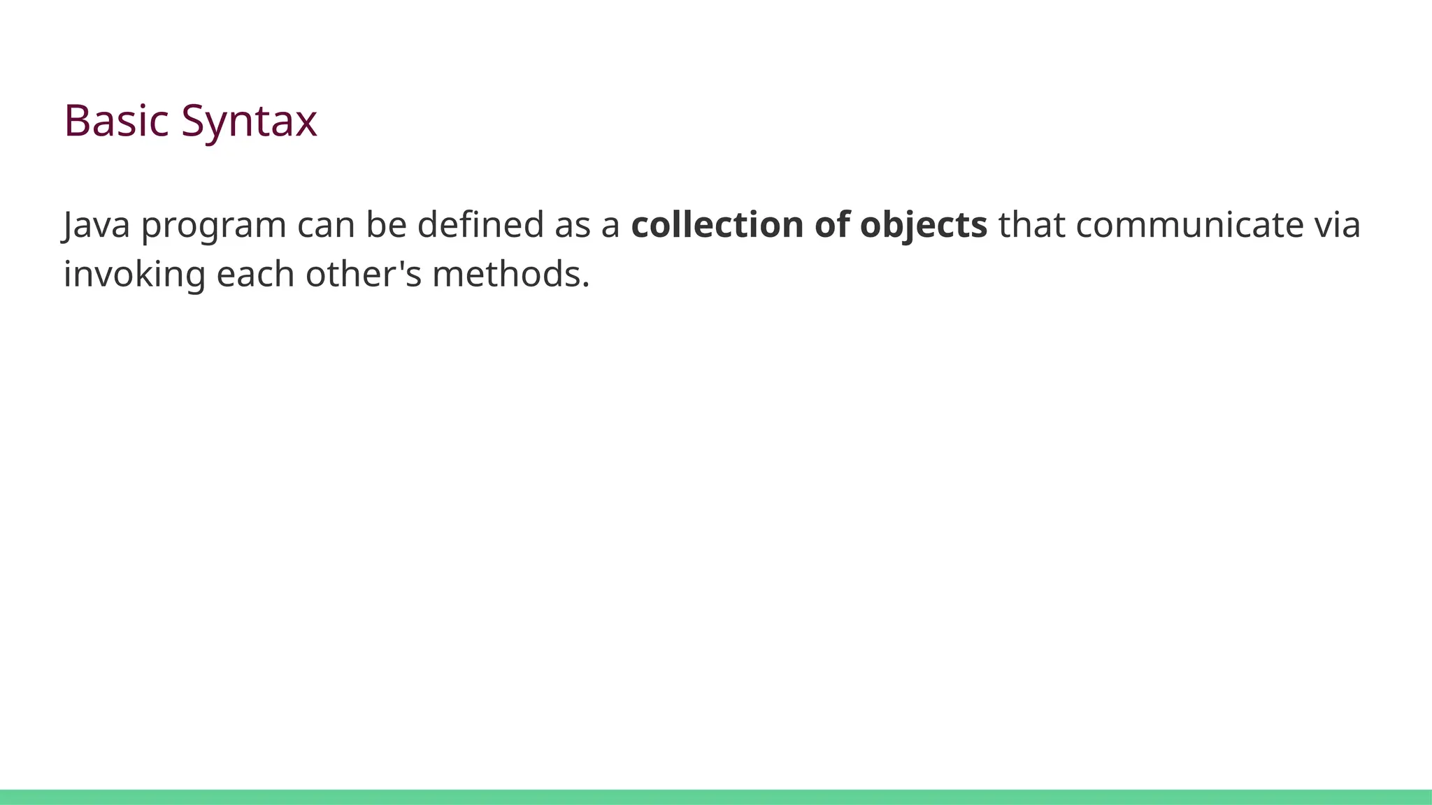 Basic Syntax
Java program can be defined as a collection of objects that communicate via
invoking each other's methods.
 