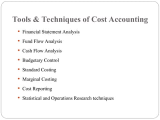Tools & Techniques of Cost Accounting
 Financial Statement Analysis
 Fund Flow Analysis
 Cash Flow Analysis
 Budgetary Control
 Standard Costing
 Marginal Costing
 Cost Reporting
 Statistical and Operations Research techniques
 