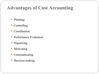 Advantages of Cost Accounting
 Planning
 Controlling
 Coordination
 Performance Evaluation
 Organizing
 Motivating
 Communicating
 Decision-making
 