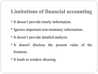 Limitations of financial accounting
 It doesn’t provide timely information.
 Ignores important non-monetary information.
 It doesn’t provide detailed analysis.
 It doesn't disclose the present value of the
business.
 It leads to window dressing.
 