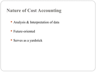 Nature of Cost Accounting
 Analysis & Interpretation of data
 Future-oriented
 Serves as a yardstick
 
