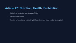 Article 47: Nutrition, Health, Prohibition
• Raise level of nutrition and standard of living
• Improve public health
• Prohibit consumption of intoxicating drinks and injurious drugs (medicinal exception)
 