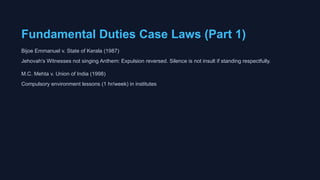 Fundamental Duties Case Laws (Part 1)
Bijoe Emmanuel v. State of Kerala (1987)
Jehovah's Witnesses not singing Anthem: Expulsion reversed. Silence is not insult if standing respectfully.
M.C. Mehta v. Union of India (1998)
Compulsory environment lessons (1 hr/week) in institutes
 