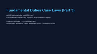 Fundamental Duties Case Laws (Part 3)
AIIMS Students Union v. AIIMS (2002)
Fundamental duties equally important as Fundamental Rights
Rangnath Mishra v. Union of India (2003)
Government directed to create awareness about fundamental duties
 