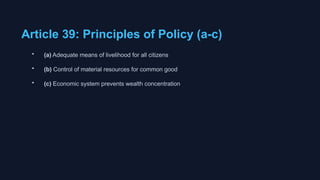 Article 39: Principles of Policy (a-c)
• (a) Adequate means of livelihood for all citizens
• (b) Control of material resources for common good
• (c) Economic system prevents wealth concentration
 