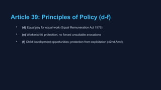 Article 39: Principles of Policy (d-f)
• (d) Equal pay for equal work (Equal Remuneration Act 1976)
• (e) Worker/child protection; no forced unsuitable avocations
• (f) Child development opportunities; protection from exploitation (42nd Amd)
 
