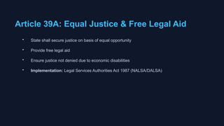 Article 39A: Equal Justice & Free Legal Aid
• State shall secure justice on basis of equal opportunity
• Provide free legal aid
• Ensure justice not denied due to economic disabilities
• Implementation: Legal Services Authorities Act 1987 (NALSA/DALSA)
 