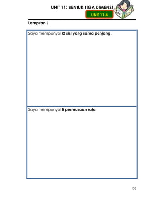 UNIT 11: BENTUK TIGA DIMENSI
                               UNIT 11.4

Lampiran L

Saya mempunyai I2 sisi yang sama panjang.




Saya mempunyai 5 permukaan rata




                                            135
 