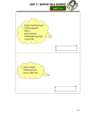 UNIT 11: BENTUK TIGA DIMENSI
                       UNIT 11.4




Saya mempunyai
I permukaan
rata, I
permukaan
melengkung dan
I puncak.




Saya tidak
mempunyai
bucu dan sisi.




                                    143
 