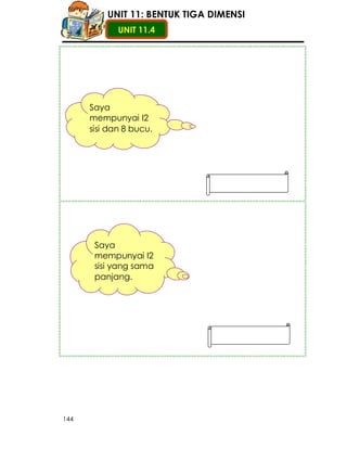 UNIT 11: BENTUK TIGA DIMENSI
             UNIT 11.4




      Saya
      mempunyai I2
      sisi dan 8 bucu.




       Saya
       mempunyai I2
       sisi yang sama
       panjang.




144
 