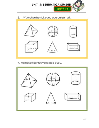 UNIT 11: BENTUK TIGA DIMENSI
                                UNIT 11.2


3.   Warnakan bentuk yang ada garisan sisi.




4. Warnakan bentuk yang ada bucu.




                                              117
 