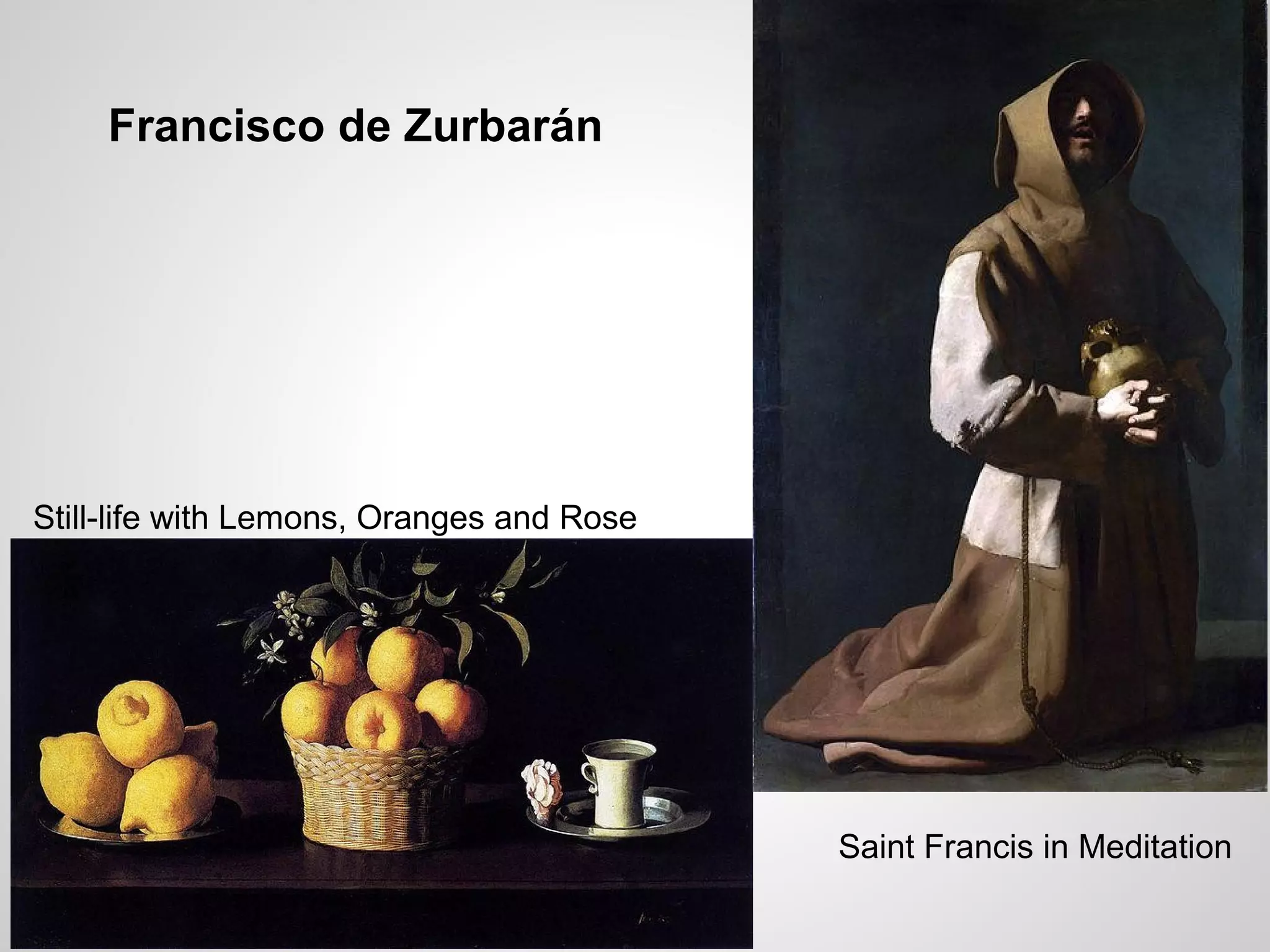 Francisco de Zurbarán
Still-life with Lemons, Oranges and Rose
Saint Francis in Meditation
 