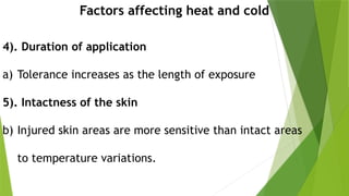 4). Duration of application
a) Tolerance increases as the length of exposure
5). Intactness of the skin
b) Injured skin areas are more sensitive than intact areas
to temperature variations.
Factors affecting heat and cold
 
