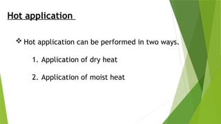 Hot application
 Hot application can be performed in two ways.
1. Application of dry heat
2. Application of moist heat
 