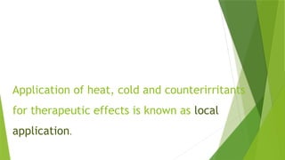 Application of heat, cold and counterirritants
for therapeutic effects is known as local
application.
 