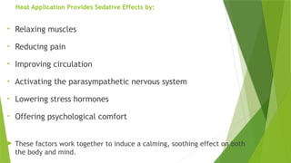 Heat Application Provides Sedative Effects by:
• Relaxing muscles
• Reducing pain
• Improving circulation
• Activating the parasympathetic nervous system
• Lowering stress hormones
• Offering psychological comfort
 These factors work together to induce a calming, soothing effect on both
the body and mind.
 