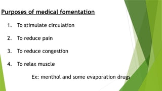 Purposes of medical fomentation
1. To stimulate circulation
2. To reduce pain
3. To reduce congestion
4. To relax muscle
Ex: menthol and some evaporation drugs
 