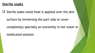 Sterile soaks
 Sterile soaks moist heat is applied over the skin
surface by immersing the part (dip or cover
completely) specially an extremity in hot water or
medicated solution
 