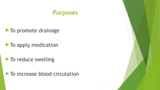 Purposes
 To promote drainage
 To apply medication
 To reduce swelling
 To increase blood circulation
 