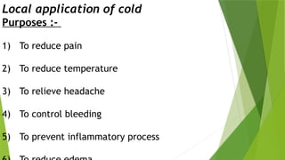 Local application of cold
Purposes :-
1) To reduce pain
2) To reduce temperature
3) To relieve headache
4) To control bleeding
5) To prevent inflammatory process
 