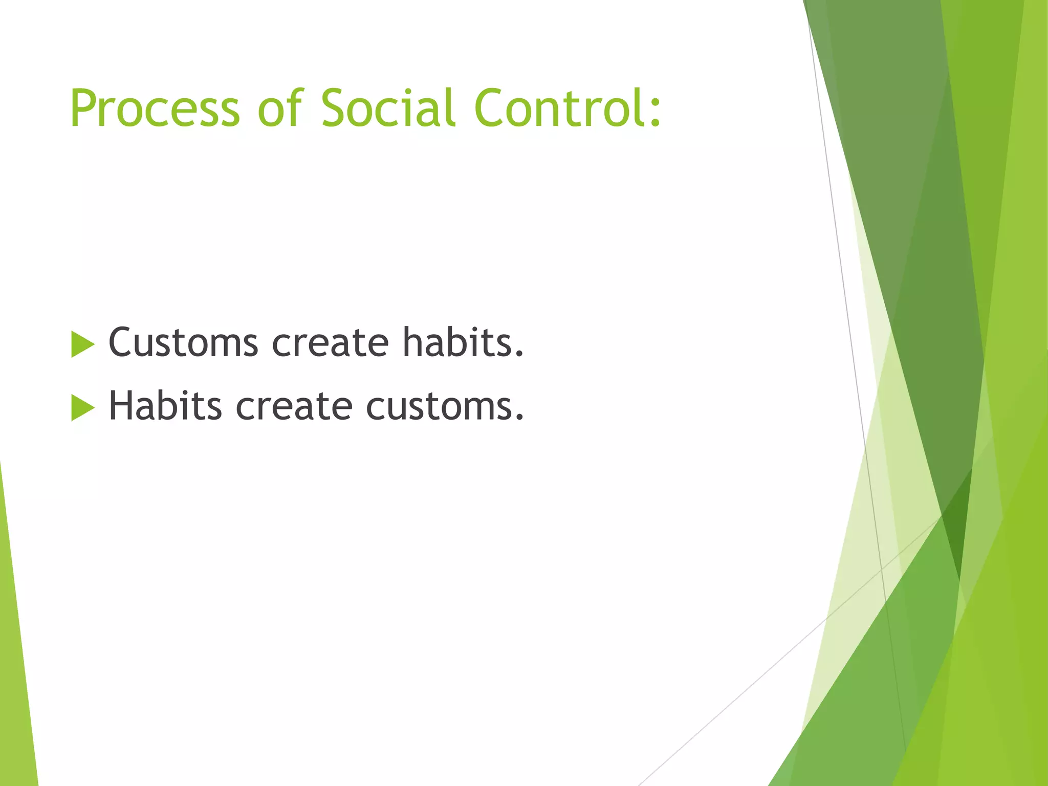 Process of Social Control:
 Customs create habits.
 Habits create customs.
 