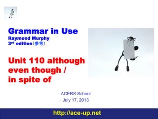 http://ace-up.net
Grammar in Use
Raymond Murphy
3rd edition（参考）
Unit 110 although
even though /
in spite of
ACERS School
July 17, 2013
 