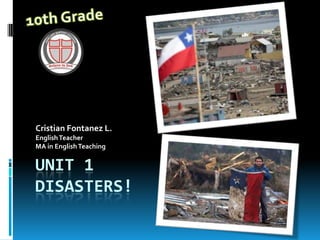Unit 1Disasters! Cristian Fontanez L. EnglishTeacher MA in EnglishTeaching 10th Grade 