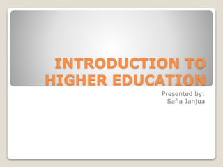 INTRODUCTION TO
HIGHER EDUCATION
Presented by:
Safia Janjua
 
