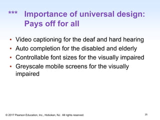 1-25
© 2017 Pearson Education, Inc., Hoboken, NJ. All rights reserved.
*** Importance of universal design:
Pays off for all
25
• Video captioning for the deaf and hard hearing
• Auto completion for the disabled and elderly
• Controllable font sizes for the visually impaired
• Greyscale mobile screens for the visually
impaired
 