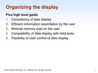1-4
© 2017 Pearson Education, Inc., Hoboken, NJ. All rights reserved.
Organizing the display
Five high level goals
1. Consistency of data display
2. Efficient information assimilation by the user
3. Minimal memory load on the user
4. Compatibility of data display with data entry
5. Flexibility of user control of data display
4
 