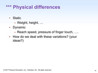 1-42
© 2017 Pearson Education, Inc., Hoboken, NJ. All rights reserved.
*** Physical differences
• Static
– Weight, height, …
• Dynamic
– Reach speed, pressure of finger touch, ….
• How do we deal with these variations? (your
ideas?)
42
 