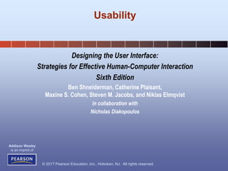 © 2017 Pearson Education, Inc., Hoboken, NJ. All rights reserved.
Addison Wesley
is an imprint of
Designing the User Interface:
Strategies for Effective Human-Computer Interaction
Sixth Edition
Ben Shneiderman, Catherine Plaisant,
Maxine S. Cohen, Steven M. Jacobs, and Niklas Elmqvist
in collaboration with
Nicholas Diakopoulos
Usability
 