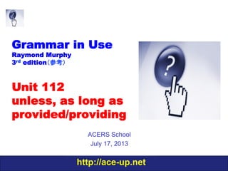 http://ace-up.net
Grammar in Use
Raymond Murphy
3rd edition（参考）
Unit 112
unless, as long as
provided/providing
ACERS School
July 17, 2013
 