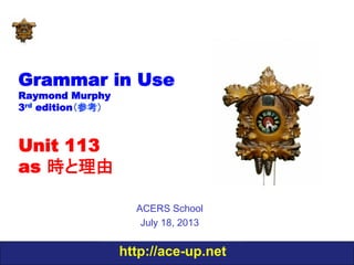 http://ace-up.net
Grammar in Use
Raymond Murphy
3rd edition（参考）
Unit 113
as 時と理由
ACERS School
July 18, 2013
 