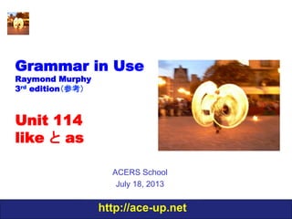 http://ace-up.net
Grammar in Use
Raymond Murphy
3rd edition（参考）
Unit 114
like と as
ACERS School
July 18, 2013
 