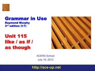 http://ace-up.net
Grammar in Use
Raymond Murphy
3rd edition（参考）
Unit 115
like / as if /
as though
ACERS School
July 18, 2013
 