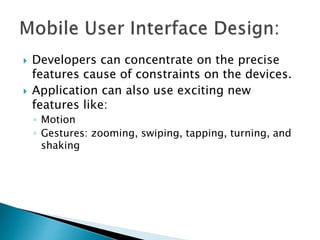 Developers can concentrate on the precise
features cause of constraints on the devices.
 Application can also use exciting new
features like:
◦ Motion
◦ Gestures: zooming, swiping, tapping, turning, and
shaking
 