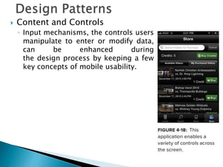  Content and Controls
◦ Input mechanisms, the controls users
manipulate to enter or modify data,
can be enhanced during
the design process by keeping a few
key concepts of mobile usability.
 