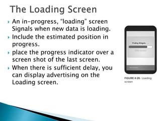  An in-progress, “loading” screen
Signals when new data is loading.
 Include the estimated position in
progress.
 place the progress indicator over a
screen shot of the last screen.
 When there is sufficient delay, you
can display advertising on the
Loading screen.
 