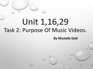 Unit 1,16,29
Task 2: Purpose Of Music Videos.
By Mustafa Said
 