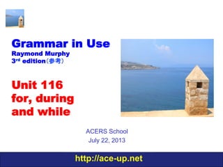 http://ace-up.net
Grammar in Use
Raymond Murphy
3rd edition（参考）
Unit 116
for, during
and while
ACERS School
July 22, 2013
 