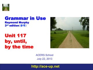 http://ace-up.net
Grammar in Use
Raymond Murphy
3rd edition（参考）
Unit 117
by, until,
by the time
ACERS School
July 22, 2013
 