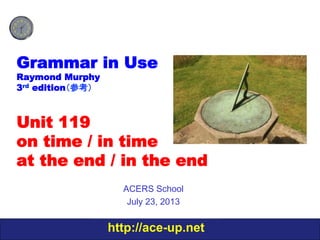 http://ace-up.net
Grammar in Use
Raymond Murphy
3rd edition（参考）
Unit 119
on time / in time
at the end / in the end
ACERS School
July 23, 2013
 