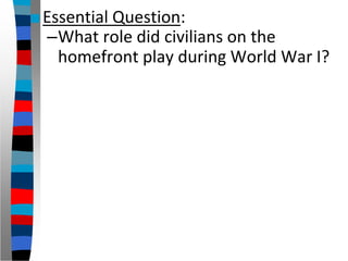 ■Essential Question:
–What role did civilians on the
homefront play during World War I?
 