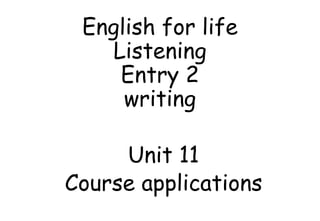English for life
Listening
Entry 2
writing
Unit 11
Course applications
 