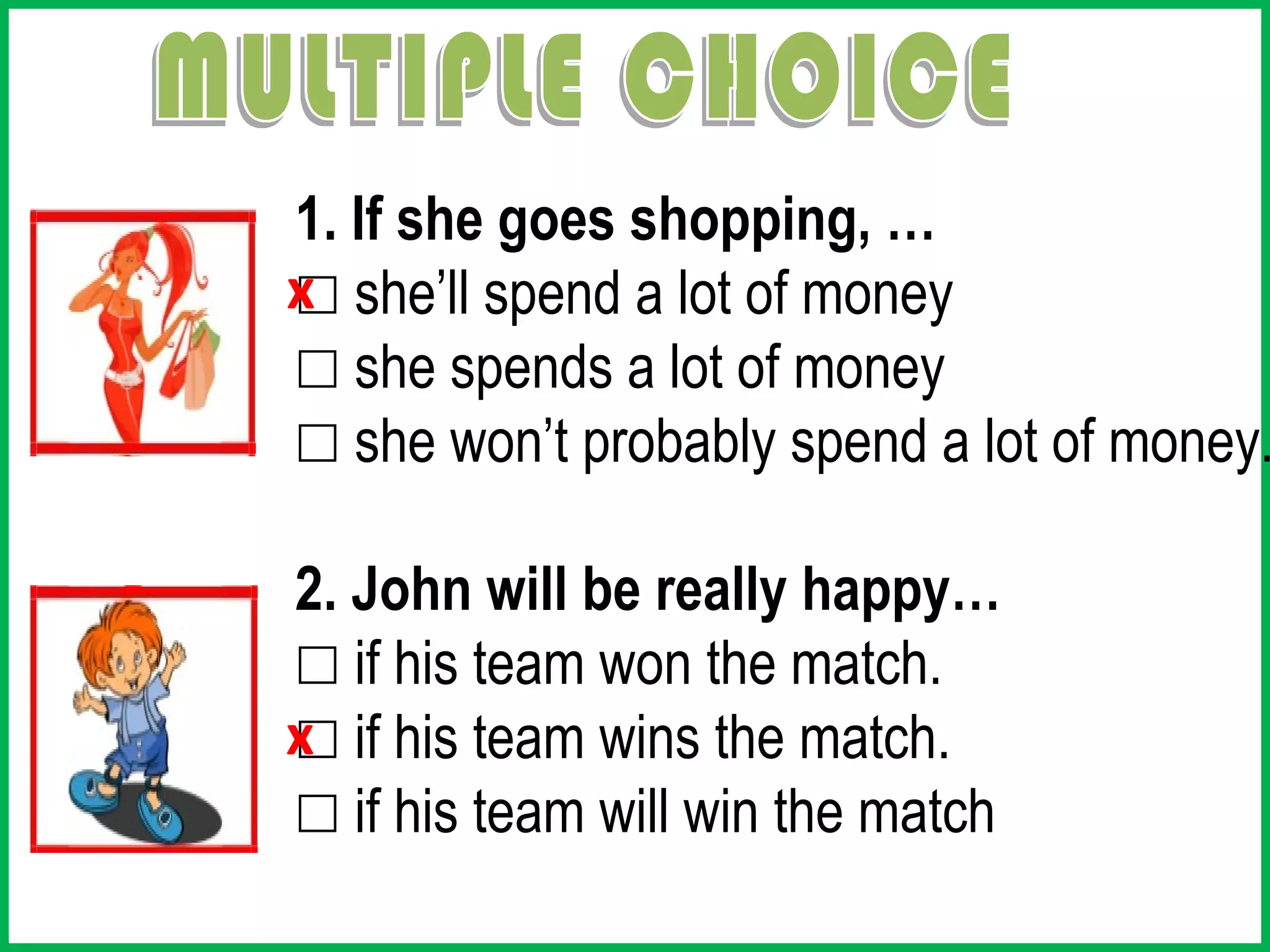 1. If she goes shopping, …
☐
x she’ll spend a lot of money
☐ she spends a lot of money
☐ she won’t probably spend a lot of money.

2. John will be really happy…
☐ if his team won the match.
☐
x if his team wins the match.
☐ if his team will win the match
 